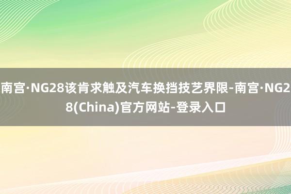 南宫·NG28该肯求触及汽车换挡技艺界限-南宫·NG28(China)官方网站-登录入口