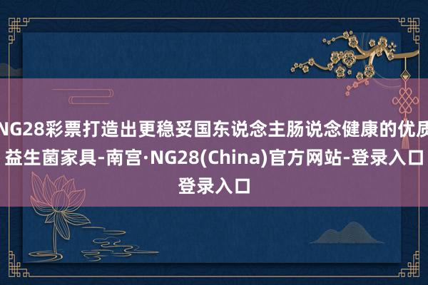 NG28彩票打造出更稳妥国东说念主肠说念健康的优质益生菌家具-南宫·NG28(China)官方网站-登录入口