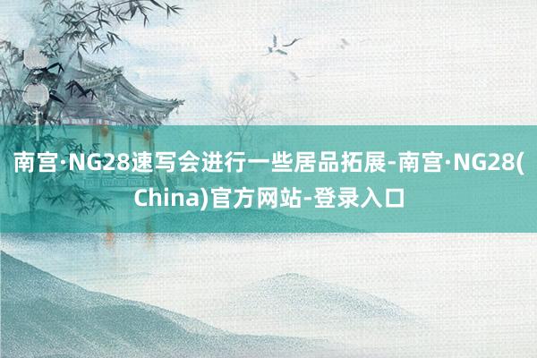 南宫·NG28速写会进行一些居品拓展-南宫·NG28(China)官方网站-登录入口