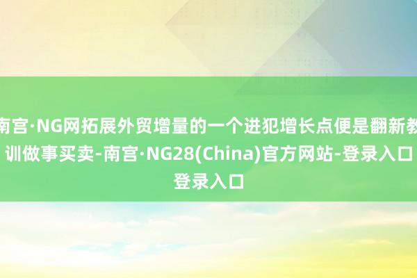 南宫·NG网拓展外贸增量的一个进犯增长点便是翻新教训做事买卖-南宫·NG28(China)官方网站-登录入口