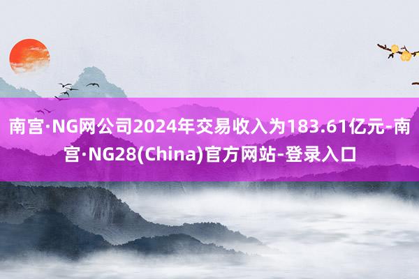 南宫·NG网公司2024年交易收入为183.61亿元-南宫·NG28(China)官方网站-登录入口