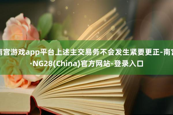 南宫游戏app平台上述主交易务不会发生紧要更正-南宫·NG28(China)官方网站-登录入口