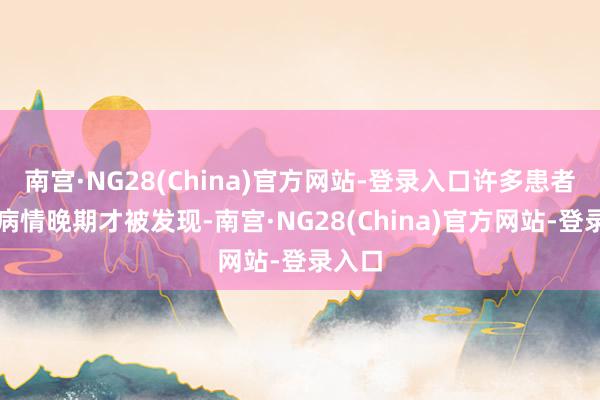 南宫·NG28(China)官方网站-登录入口许多患者直到病情晚期才被发现-南宫·NG28(China)官方网站-登录入口