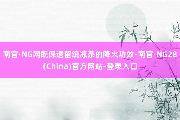 南宫·NG网既保遗留统凉茶的降火功效-南宫·NG28(China)官方网站-登录入口