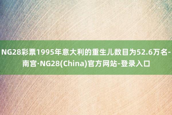 NG28彩票1995年意大利的重生儿数目为52.6万名-南宫·NG28(China)官方网站-登录入口