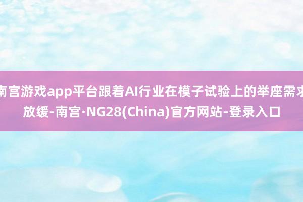 南宫游戏app平台跟着AI行业在模子试验上的举座需求放缓-南宫·NG28(China)官方网站-登录入口