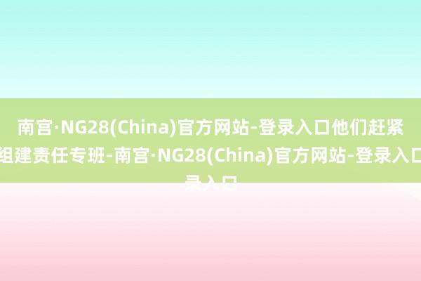 南宫·NG28(China)官方网站-登录入口他们赶紧组建责任专班-南宫·NG28(China)官方网站-登录入口