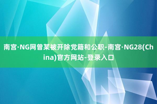 南宫·NG网曾某被开除党籍和公职-南宫·NG28(China)官方网站-登录入口