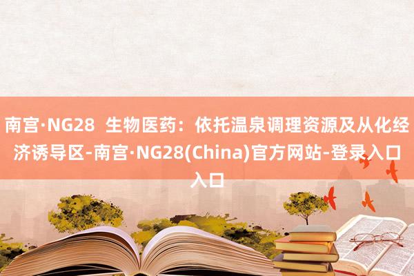 南宫·NG28  生物医药：依托温泉调理资源及从化经济诱导区-南宫·NG28(China)官方网站-登录入口