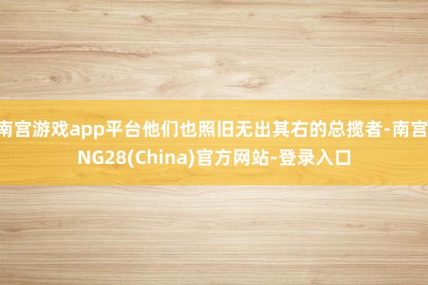 南宫游戏app平台他们也照旧无出其右的总揽者-南宫·NG28(China)官方网站-登录入口