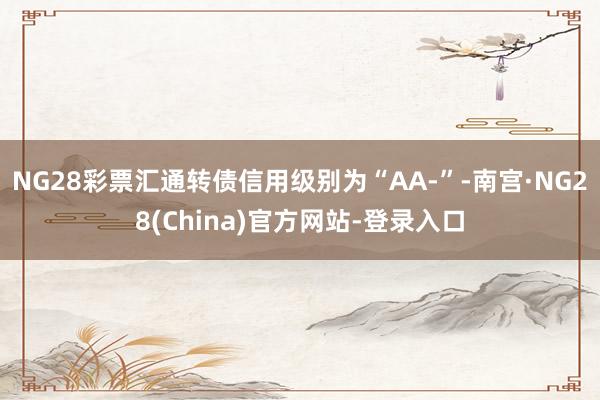 NG28彩票汇通转债信用级别为“AA-”-南宫·NG28(China)官方网站-登录入口