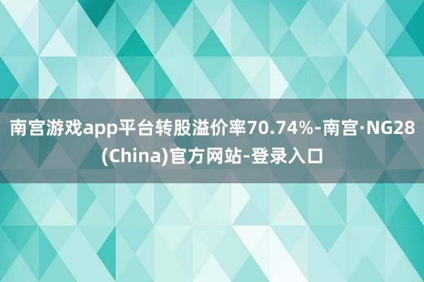 南宫游戏app平台转股溢价率70.74%-南宫·NG28(China)官方网站-登录入口