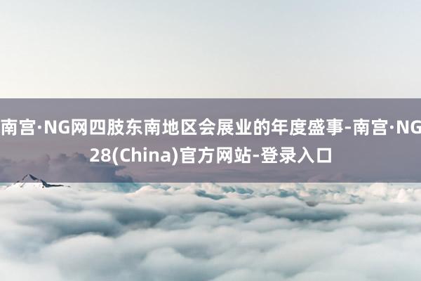 南宫·NG网四肢东南地区会展业的年度盛事-南宫·NG28(China)官方网站-登录入口