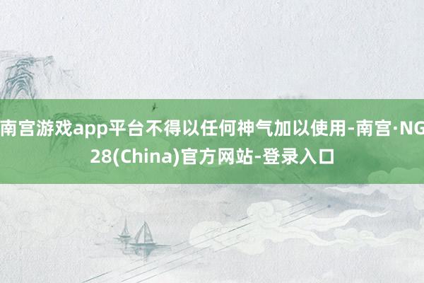 南宫游戏app平台不得以任何神气加以使用-南宫·NG28(China)官方网站-登录入口