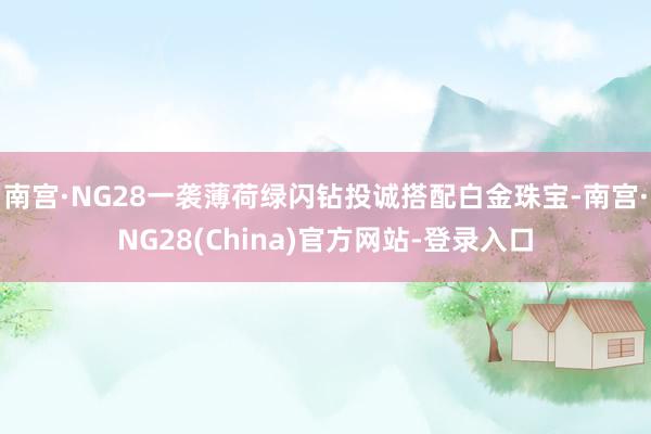南宫·NG28一袭薄荷绿闪钻投诚搭配白金珠宝-南宫·NG28(China)官方网站-登录入口