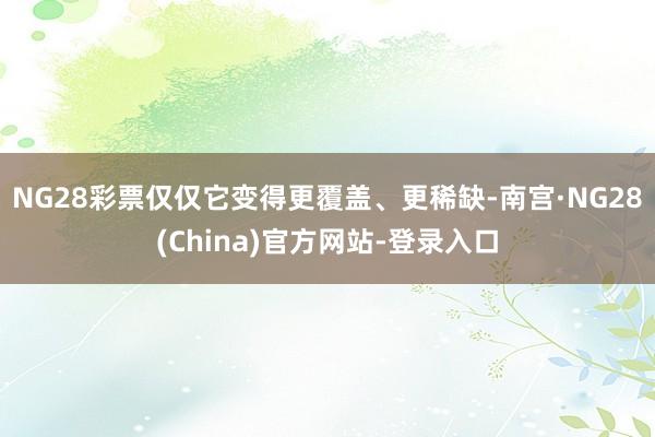 NG28彩票仅仅它变得更覆盖、更稀缺-南宫·NG28(China)官方网站-登录入口