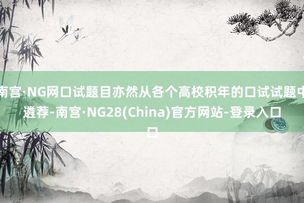 南宫·NG网口试题目亦然从各个高校积年的口试试题中遴荐-南宫·NG28(China)官方网站-登录入口