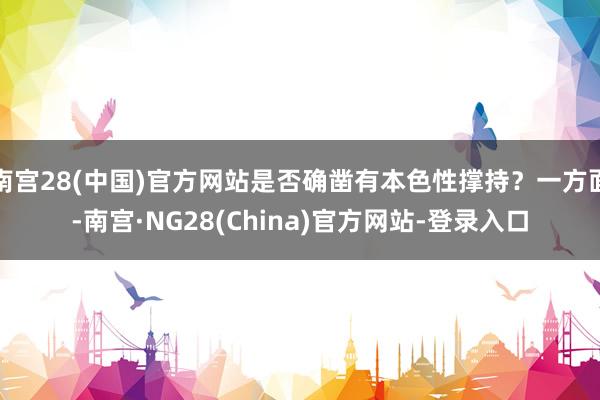 南宫28(中国)官方网站是否确凿有本色性撑持？一方面-南宫·NG28(China)官方网站-登录入口