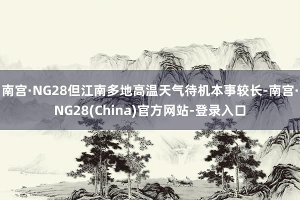 南宫·NG28但江南多地高温天气待机本事较长-南宫·NG28(China)官方网站-登录入口
