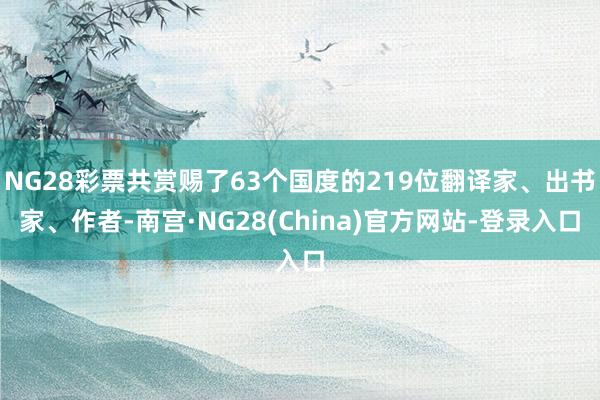 NG28彩票共赏赐了63个国度的219位翻译家、出书家、作者-南宫·NG28(China)官方网站-登录入口