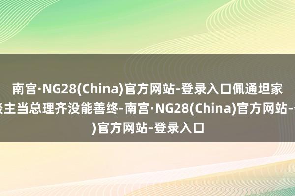 南宫·NG28(China)官方网站-登录入口佩通坦家眷的东谈主当总理齐没能善终-南宫·NG28(China)官方网站-登录入口