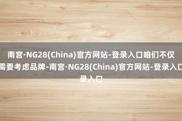南宫·NG28(China)官方网站-登录入口咱们不仅需要考虑品牌-南宫·NG28(China)官方网站-登录入口