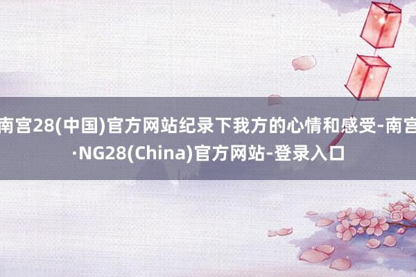 南宫28(中国)官方网站纪录下我方的心情和感受-南宫·NG28(China)官方网站-登录入口