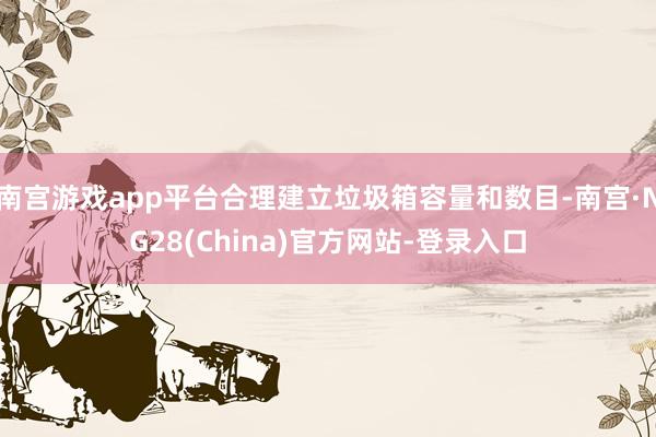 南宫游戏app平台合理建立垃圾箱容量和数目-南宫·NG28(China)官方网站-登录入口