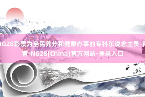 NG28彩票为全民养分和健康办事的专科东说念主员-南宫·NG28(China)官方网站-登录入口
