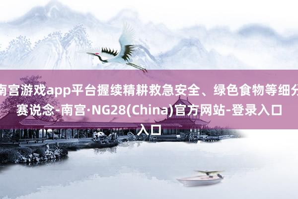 南宫游戏app平台握续精耕救急安全、绿色食物等细分赛说念-南宫·NG28(China)官方网站-登录入口