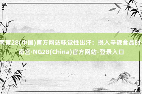 南宫28(中国)官方网站味觉性出汗：摄入辛辣食品时-南宫·NG28(China)官方网站-登录入口