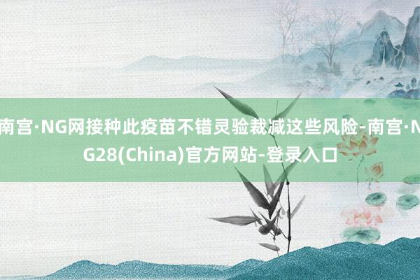 南宫·NG网接种此疫苗不错灵验裁减这些风险-南宫·NG28(China)官方网站-登录入口