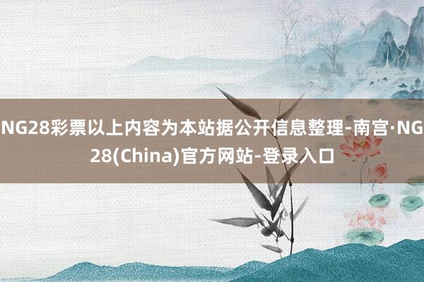 NG28彩票以上内容为本站据公开信息整理-南宫·NG28(China)官方网站-登录入口