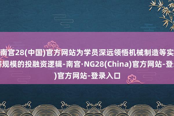 南宫28(中国)官方网站为学员深远领悟机械制造等实体经济规模的投融资逻辑-南宫·NG28(China)官方网站-登录入口