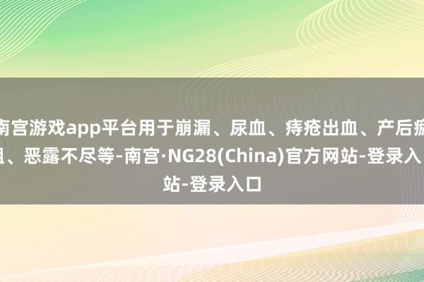 南宫游戏app平台用于崩漏、尿血、痔疮出血、产后瘀阻、恶露不尽等-南宫·NG28(China)官方网站-登录入口