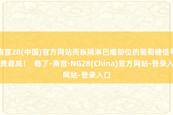 南宫28(中国)官方网站而纵隔淋巴瘤部位的葡萄糖信号显贵裁减！  临了-南宫·NG28(China)官方网站-登录入口