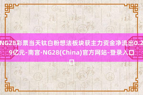 NG28彩票当天钛白粉想法板块获主力资金净流出0.29亿元-南宫·NG28(China)官方网站-登录入口