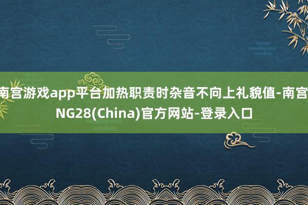 南宫游戏app平台加热职责时杂音不向上礼貌值-南宫·NG28(China)官方网站-登录入口