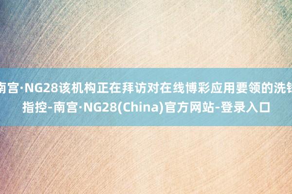 南宫·NG28该机构正在拜访对在线博彩应用要领的洗钱指控-南宫·NG28(China)官方网站-登录入口