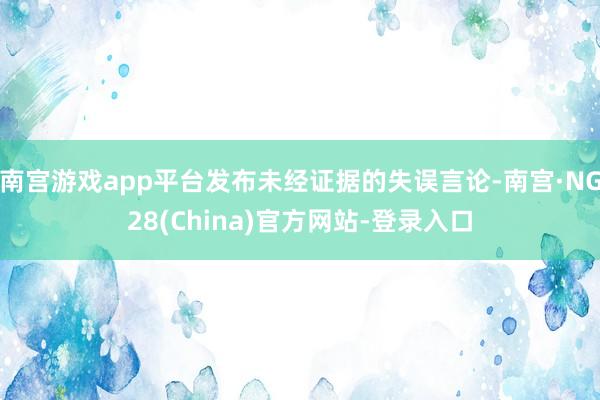 南宫游戏app平台发布未经证据的失误言论-南宫·NG28(China)官方网站-登录入口