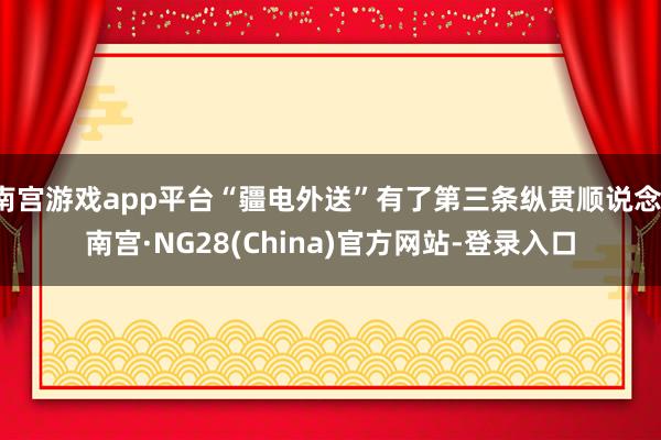 南宫游戏app平台“疆电外送”有了第三条纵贯顺说念-南宫·NG28(China)官方网站-登录入口