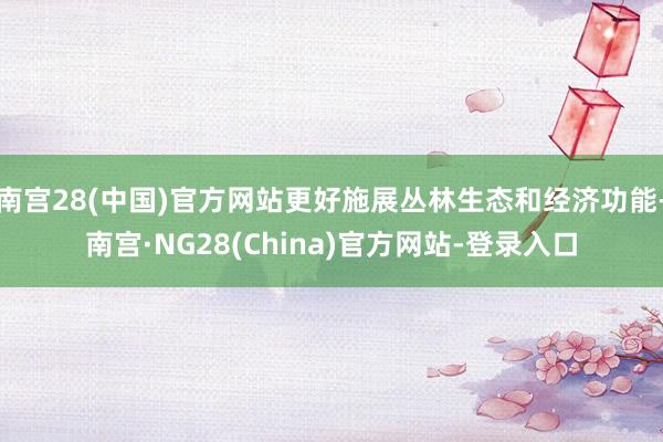 南宫28(中国)官方网站更好施展丛林生态和经济功能-南宫·NG28(China)官方网站-登录入口