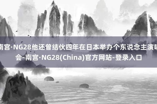 南宫·NG28他还曾结伙四年在日本举办个东说念主演唱会-南宫·NG28(China)官方网站-登录入口