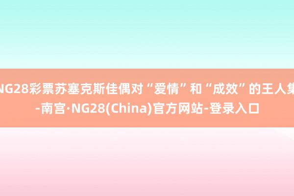 NG28彩票苏塞克斯佳偶对“爱情”和“成效”的王人集-南宫·NG28(China)官方网站-登录入口
