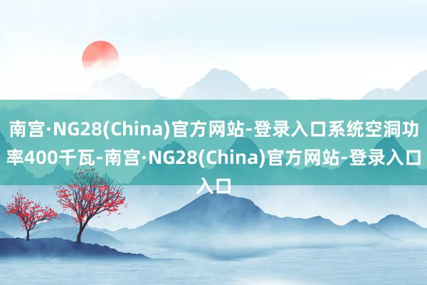南宫·NG28(China)官方网站-登录入口系统空洞功率400千瓦-南宫·NG28(China)官方网站-登录入口