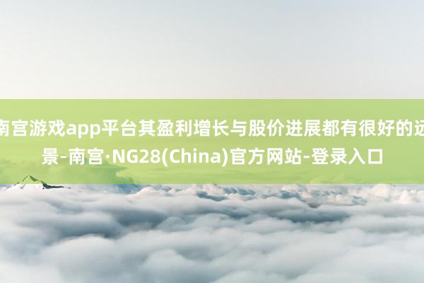 南宫游戏app平台其盈利增长与股价进展都有很好的远景-南宫·NG28(China)官方网站-登录入口