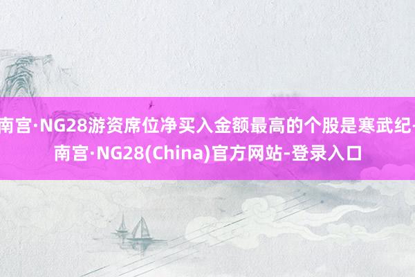 南宫·NG28游资席位净买入金额最高的个股是寒武纪-南宫·NG28(China)官方网站-登录入口