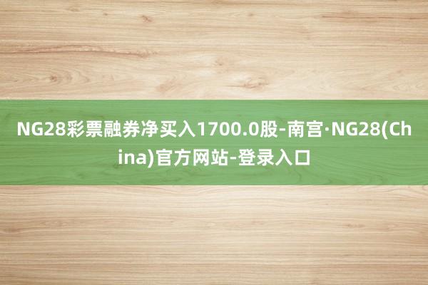 NG28彩票融券净买入1700.0股-南宫·NG28(China)官方网站-登录入口