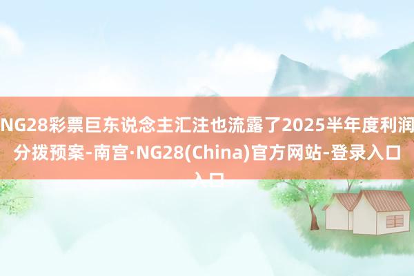 NG28彩票巨东说念主汇注也流露了2025半年度利润分拨预案-南宫·NG28(China)官方网站-登录入口