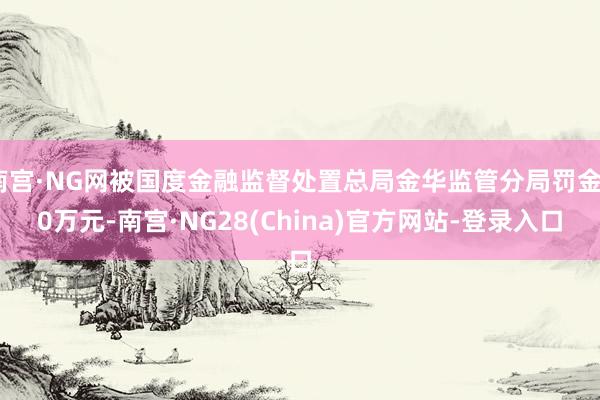 南宫·NG网被国度金融监督处置总局金华监管分局罚金90万元-南宫·NG28(China)官方网站-登录入口